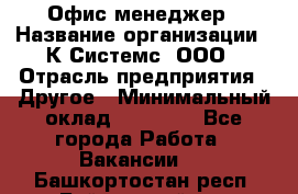 Офис-менеджер › Название организации ­ К Системс, ООО › Отрасль предприятия ­ Другое › Минимальный оклад ­ 20 000 - Все города Работа » Вакансии   . Башкортостан респ.,Баймакский р-н